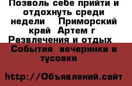 Позволь себе прийти и отдохнуть среди недели! - Приморский край, Артем г. Развлечения и отдых » События, вечеринки и тусовки   